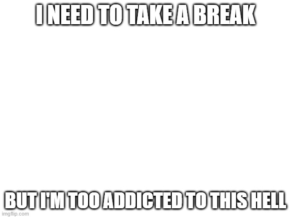 I WANNA TAKE A BREAK BUT I CAN'T | I NEED TO TAKE A BREAK; BUT I'M TOO ADDICTED TO THIS HELL | made w/ Imgflip meme maker