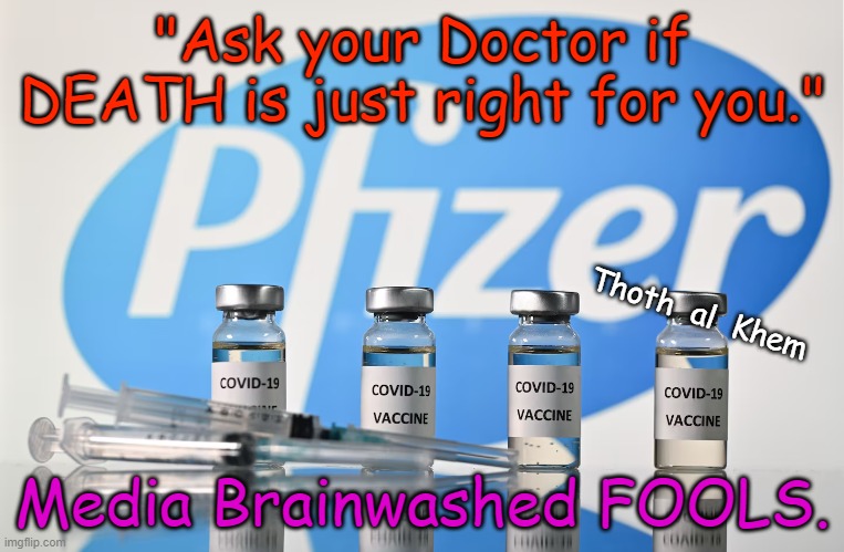 MILLIONS DEAD POST CLOT SHOT | "Ask your Doctor if DEATH is just right for you."; Thoth  al  Khem; Media Brainwashed FOOLS. | image tagged in covid hoax,culling of the planet,fluoride,dumb people | made w/ Imgflip meme maker