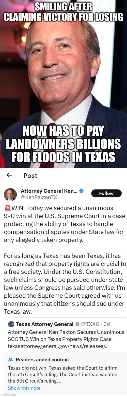 Texas Attorney General proud to lose. | SMILING AFTER CLAIMING VICTORY FOR LOSING; NOW HAS TO PAY LANDOWNERS BILLIONS FOR FLOODS IN TEXAS | image tagged in clown car republicans,donald trump approves,texas | made w/ Imgflip meme maker