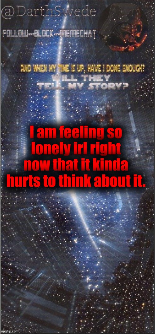 . | I am feeling so lonely irl right now that it kinda hurts to think about it. | image tagged in darthswede announcement template new | made w/ Imgflip meme maker