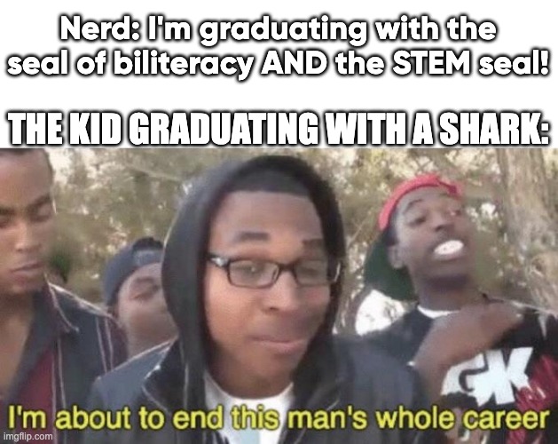 People who graduate with a shark | Nerd: I'm graduating with the seal of biliteracy AND the STEM seal! THE KID GRADUATING WITH A SHARK: | image tagged in i m about to end this man s whole career | made w/ Imgflip meme maker