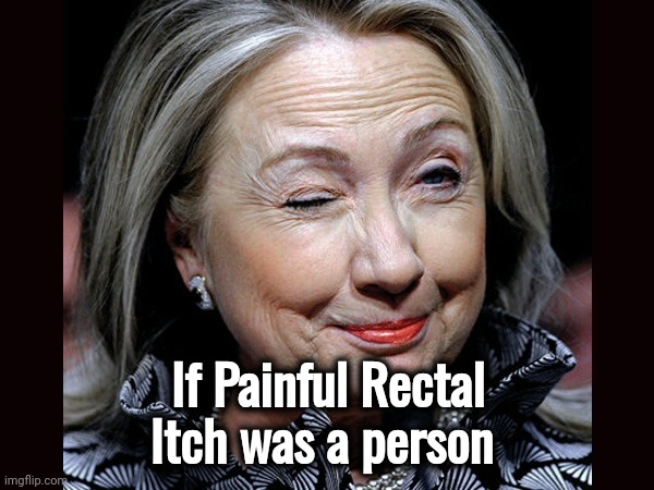 Annoyingly Painful | If Painful Rectal Itch was a person | image tagged in hillary clinton troll,scratch,tis but a scratch,itchy,will you shut up man,politicians suck | made w/ Imgflip meme maker