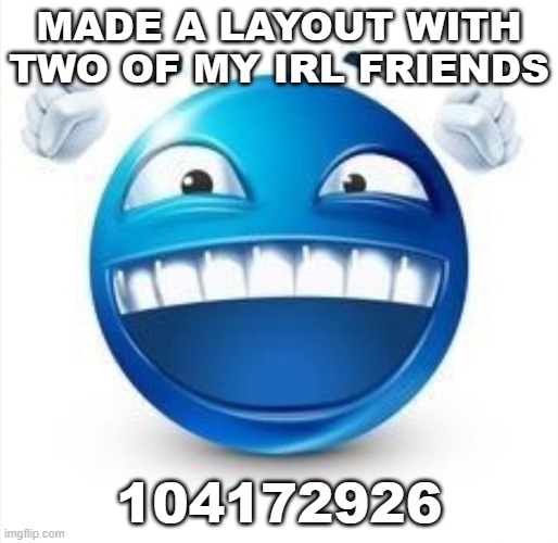 104172926 | MADE A LAYOUT WITH TWO OF MY IRL FRIENDS; 104172926 | image tagged in laughing blue guy | made w/ Imgflip meme maker