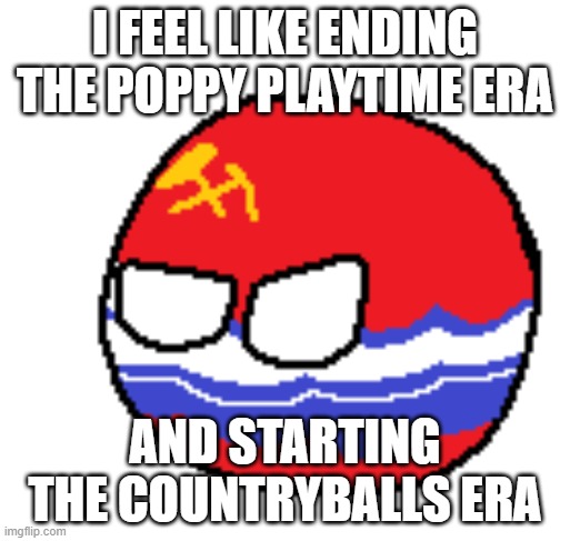 idk | I FEEL LIKE ENDING THE POPPY PLAYTIME ERA; AND STARTING THE COUNTRYBALLS ERA | made w/ Imgflip meme maker