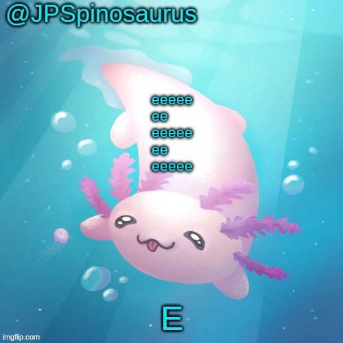 JPSpinosaurus axolotl temp v2 | eeeee
 ee       
eeeee
 ee       
eeeee; E | image tagged in jpspinosaurus axolotl temp v2 | made w/ Imgflip meme maker