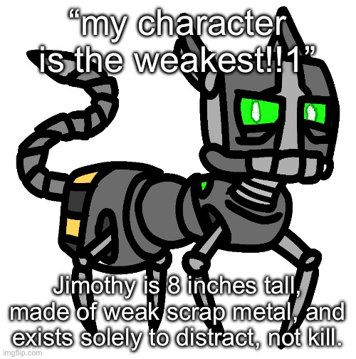 even a toddler could break him | “my character is the weakest!!1”; Jimothy is 8 inches tall, made of weak scrap metal, and exists solely to distract, not kill. | image tagged in jimothy imgflip-bossfights | made w/ Imgflip meme maker