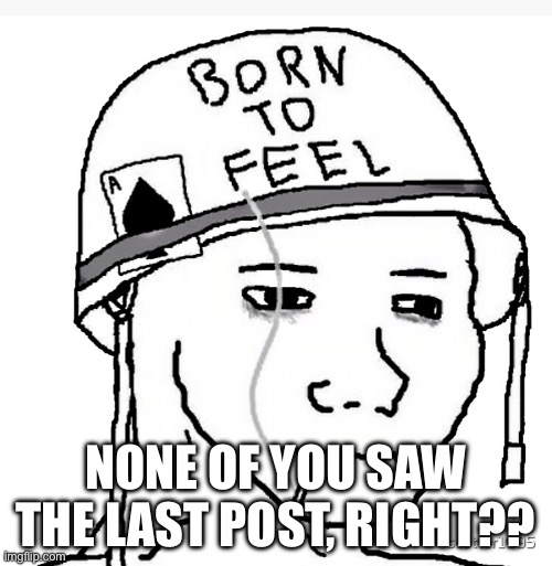Bad choice | NONE OF YOU SAW THE LAST POST, RIGHT?? | image tagged in war wojak | made w/ Imgflip meme maker