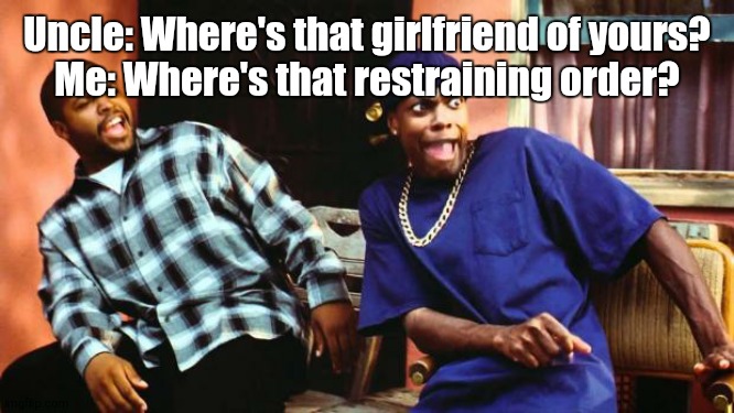 roasted and toasted. | Uncle: Where's that girlfriend of yours?
Me: Where's that restraining order? | image tagged in ice cube damn | made w/ Imgflip meme maker