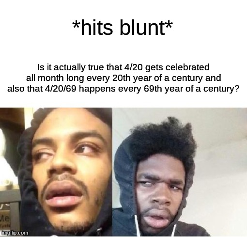 Yeah, kinda weird ain't it? | *hits blunt*; Is it actually true that 4/20 gets celebrated all month long every 20th year of a century and also that 4/20/69 happens every 69th year of a century? | image tagged in hits blunt | made w/ Imgflip meme maker