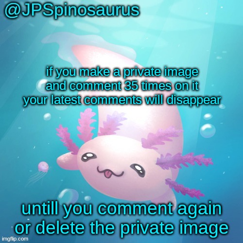 JPSpinosaurus axolotl temp v2 | if you make a private image and comment 35 times on it your latest comments will disappear; untill you comment again or delete the private image | image tagged in jpspinosaurus axolotl temp v2 | made w/ Imgflip meme maker