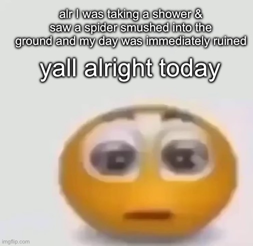 holy moly emoji stare | alr I was taking a shower & saw a spider smushed into the ground and my day was immediately ruined; yall alright today | image tagged in holy moly emoji stare | made w/ Imgflip meme maker