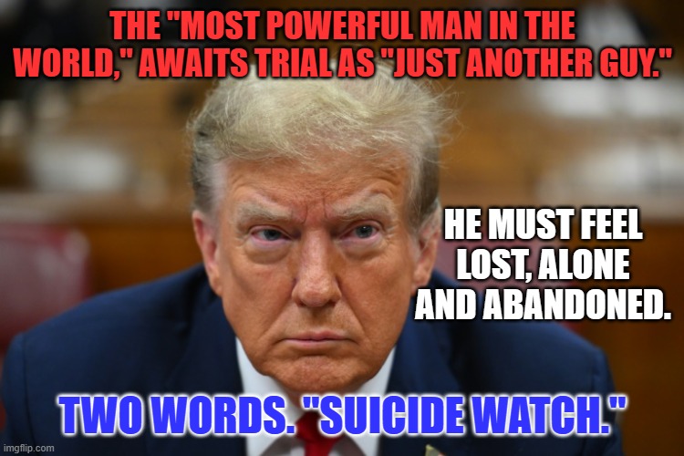 This is not a joke. A depressed guy might seek control that way. | THE "MOST POWERFUL MAN IN THE WORLD," AWAITS TRIAL AS "JUST ANOTHER GUY."; HE MUST FEEL LOST, ALONE AND ABANDONED. TWO WORDS. "SUICIDE WATCH." | image tagged in politics | made w/ Imgflip meme maker
