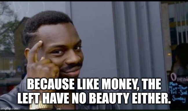 Thinking Black Man | BECAUSE LIKE MONEY, THE LEFT HAVE NO BEAUTY EITHER. | image tagged in thinking black man | made w/ Imgflip meme maker