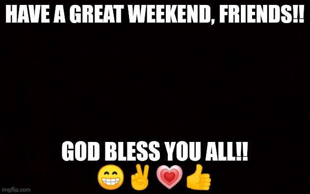 BLACK PAGE | HAVE A GREAT WEEKEND, FRIENDS!! GOD BLESS YOU ALL!!
😁✌💗👍 | image tagged in black page | made w/ Imgflip meme maker