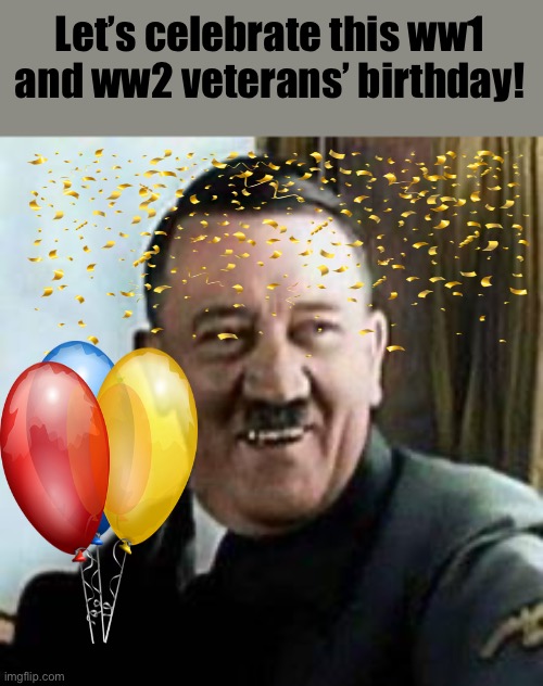 laughing hitler | Let’s celebrate this ww1 and ww2 veterans’ birthday! | image tagged in laughing hitler | made w/ Imgflip meme maker