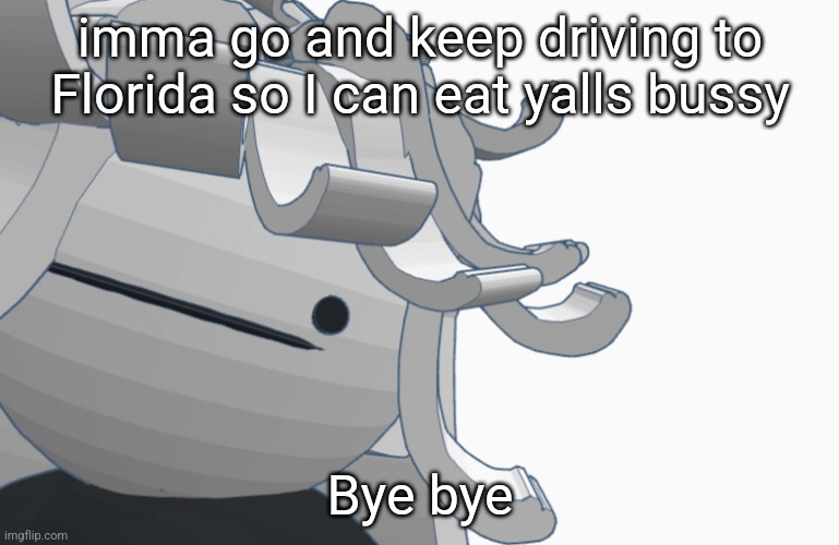 Bwomp | imma go and keep driving to Florida so I can eat yalls bussy; Bye bye | image tagged in bwomp | made w/ Imgflip meme maker