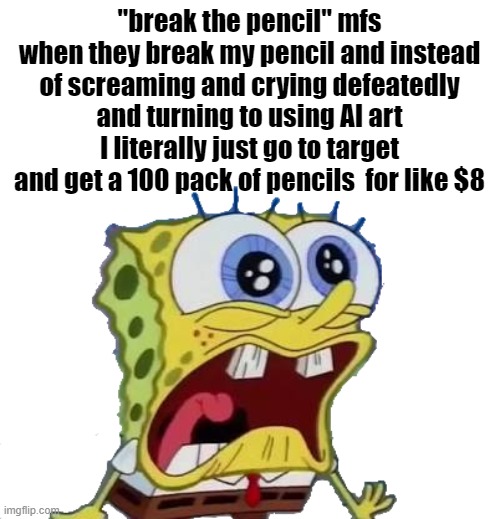 Spongebob Screaming and Crying PNG | "break the pencil" mfs when they break my pencil and instead of screaming and crying defeatedly and turning to using AI art I literally just go to target and get a 100 pack of pencils  for like $8 | image tagged in spongebob screaming and crying png | made w/ Imgflip meme maker