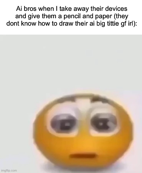 holy moly emoji stare | Ai bros when I take away their devices and give them a pencil and paper (they dont know how to draw their ai big tittie gf irl): | image tagged in holy moly emoji stare | made w/ Imgflip meme maker