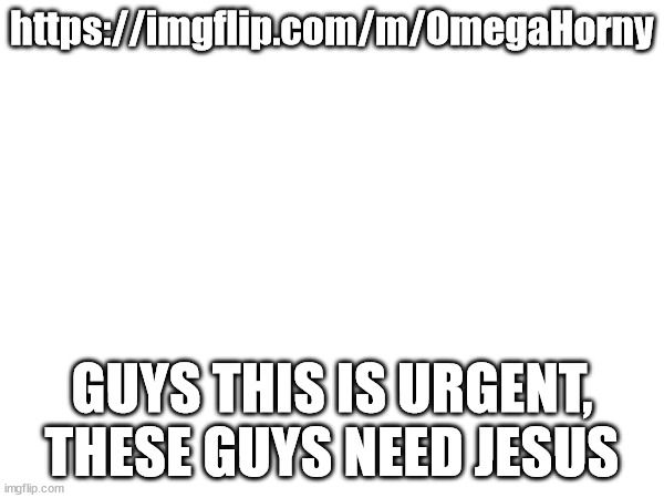 jear desus | https://imgflip.com/m/OmegaHorny; GUYS THIS IS URGENT, THESE GUYS NEED JESUS | made w/ Imgflip meme maker