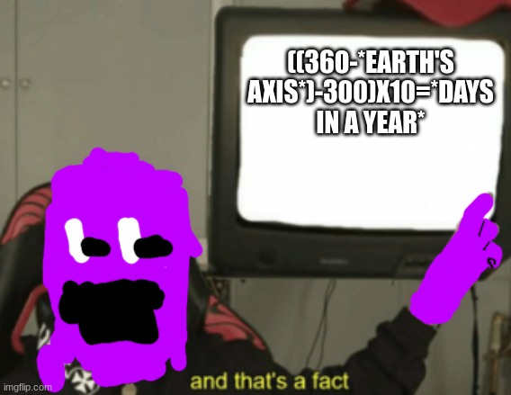 and that's a fact | ((360-*EARTH'S AXIS*)-300)X10=*DAYS IN A YEAR* | image tagged in and that's a fact | made w/ Imgflip meme maker