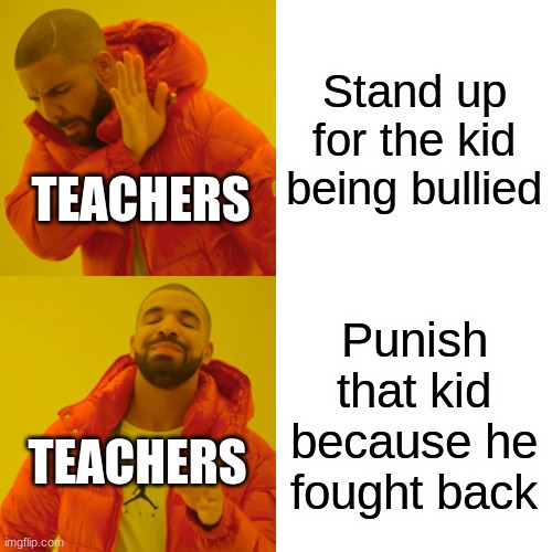 Drake Hotline Bling Meme | Stand up for the kid being bullied; TEACHERS; Punish that kid because he fought back; TEACHERS | image tagged in memes,drake hotline bling | made w/ Imgflip meme maker