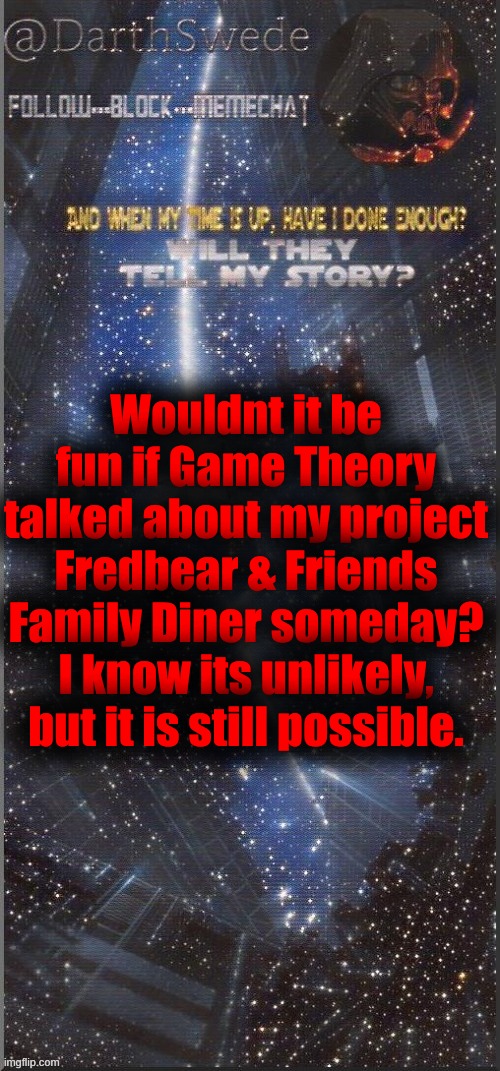 I could see Matpat enjoying it. | Wouldnt it be fun if Game Theory talked about my project Fredbear & Friends Family Diner someday?
I know its unlikely, but it is still possible. | image tagged in darthswede announcement template new | made w/ Imgflip meme maker