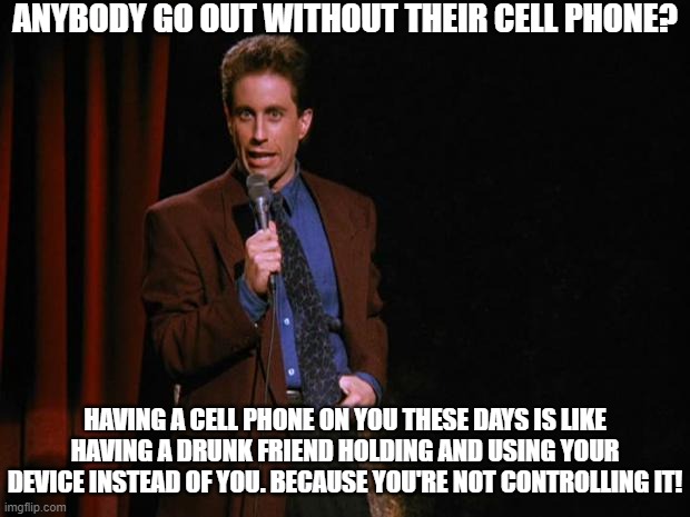 Cell Phones These Days | ANYBODY GO OUT WITHOUT THEIR CELL PHONE? HAVING A CELL PHONE ON YOU THESE DAYS IS LIKE HAVING A DRUNK FRIEND HOLDING AND USING YOUR DEVICE INSTEAD OF YOU. BECAUSE YOU'RE NOT CONTROLLING IT! | image tagged in seinfeld,cell phones,annoyances | made w/ Imgflip meme maker