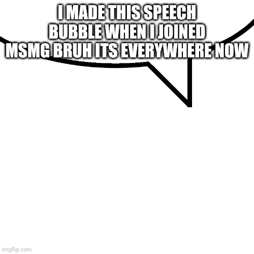 Speech bubble | I MADE THIS SPEECH BUBBLE WHEN I JOINED MSMG BRUH ITS EVERYWHERE NOW | image tagged in speech bubble,l1ml4m,l1m_l4m,imgflip | made w/ Imgflip meme maker