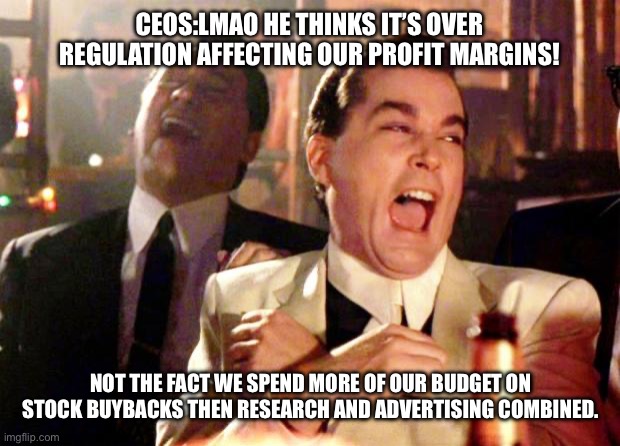 Goodfellas Laugh | CEOS:LMAO HE THINKS IT’S OVER REGULATION AFFECTING OUR PROFIT MARGINS! NOT THE FACT WE SPEND MORE OF OUR BUDGET ON STOCK BUYBACKS THEN RESEA | image tagged in goodfellas laugh | made w/ Imgflip meme maker