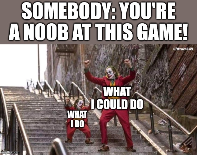 im about to end this man's whole career | SOMEBODY: YOU'RE A NOOB AT THIS GAME! WHAT I COULD DO; WHAT I DO | image tagged in joker and mini joker,noob,what i really do | made w/ Imgflip meme maker