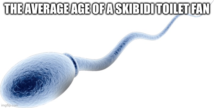 sperm cell | THE AVERAGE AGE OF A SKIBIDI TOILET FAN | image tagged in sperm cell | made w/ Imgflip meme maker