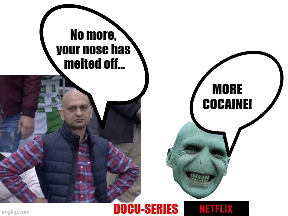 Voldemort exposed documentary | No more, 
your nose has 
melted off... MORE COCAINE! DOCU-SERIES | image tagged in voldemort exposed,voldemort truth,voldemort nose,voldemort cocaine nose,voldemort origin story netflix,voldemort cocaine | made w/ Imgflip meme maker
