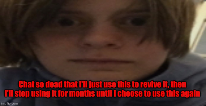 DarthSwede silly serious face | Chat so dead that I'll just use this to revive it, then I'll stop using it for months until I choose to use this again | image tagged in darthswede silly serious face | made w/ Imgflip meme maker