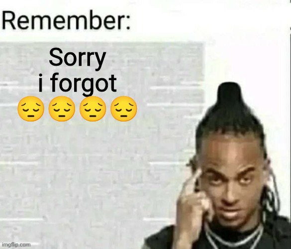 Remember | Sorry i forgot 😔😔😔😔 | image tagged in remember | made w/ Imgflip meme maker