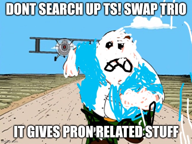 i wanted to see swap time trio :( | DONT SEARCH UP TS! SWAP TRIO; IT GIVES PRON RELATED STUFF | image tagged in peter griffin running away | made w/ Imgflip meme maker