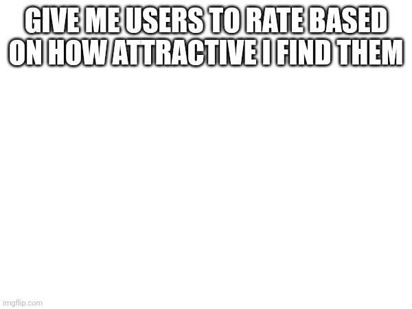 1-10 | GIVE ME USERS TO RATE BASED ON HOW ATTRACTIVE I FIND THEM | made w/ Imgflip meme maker