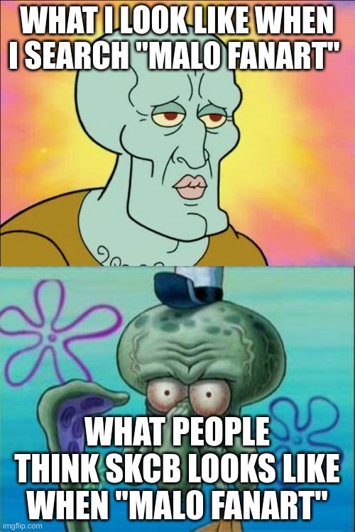 am i posting on the stream too much? comment yes or no. | WHAT I LOOK LIKE WHEN I SEARCH "MAL0 FANART"; WHAT PEOPLE THINK SKCB LOOKS LIKE WHEN "MAL0 FANART" | image tagged in memes,squidward | made w/ Imgflip meme maker