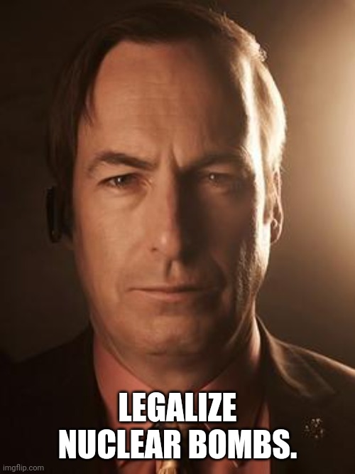 Saul Goodman | LEGALIZE NUCLEAR BOMBS. | image tagged in saul goodman | made w/ Imgflip meme maker