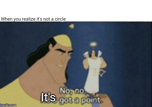 no no hes got a point | When you realize it's not a circle; It's | image tagged in no no hes got a point | made w/ Imgflip meme maker