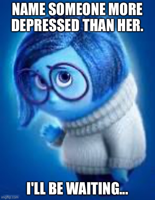 ... | NAME SOMEONE MORE DEPRESSED THAN HER. I'LL BE WAITING... | image tagged in inside out,depression,challenge | made w/ Imgflip meme maker