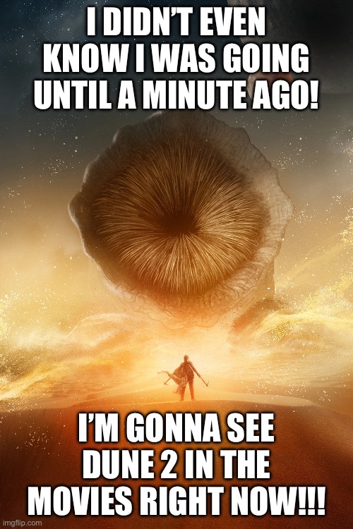 I love dune | I DIDN’T EVEN KNOW I WAS GOING UNTIL A MINUTE AGO! I’M GONNA SEE DUNE 2 IN THE MOVIES RIGHT NOW!!! | image tagged in dune 2021 sandworm poster | made w/ Imgflip meme maker