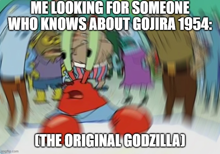Please, somebody. Tell me if you know about Godzilla 1954 and not just Legendary Studios' godzilla | ME LOOKING FOR SOMEONE WHO KNOWS ABOUT GOJIRA 1954:; (THE ORIGINAL GODZILLA) | image tagged in memes,mr krabs blur meme,1954 | made w/ Imgflip meme maker