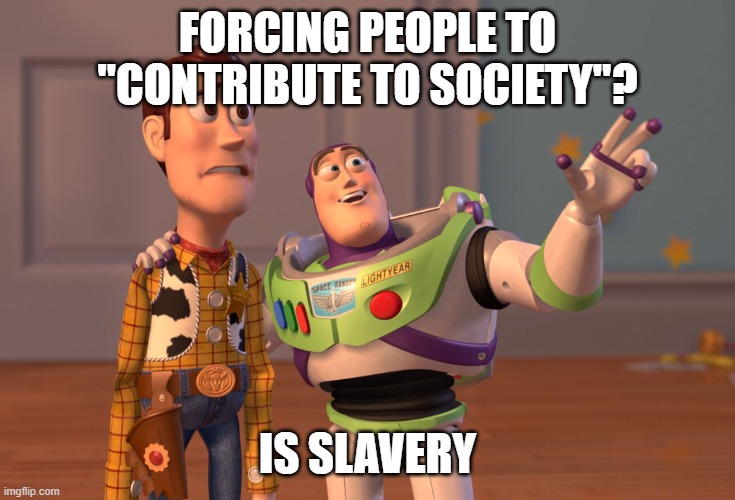 Hard truths are my way of life | FORCING PEOPLE TO "CONTRIBUTE TO SOCIETY"? IS SLAVERY | image tagged in memes,x x everywhere | made w/ Imgflip meme maker