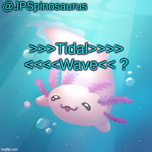 JPSpinosaurus axolotl temp v2 | >>>Tidal>>>> <<<<Wave<< ? | image tagged in jpspinosaurus axolotl temp v2 | made w/ Imgflip meme maker