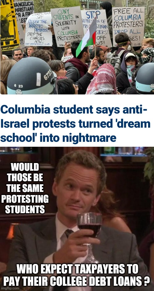 Entitled Brats | WOULD THOSE BE THE SAME PROTESTING STUDENTS; WHO EXPECT TAXPAYERS TO PAY THEIR COLLEGE DEBT LOANS ? | image tagged in true story,college,leftists,liberals,democrats | made w/ Imgflip meme maker