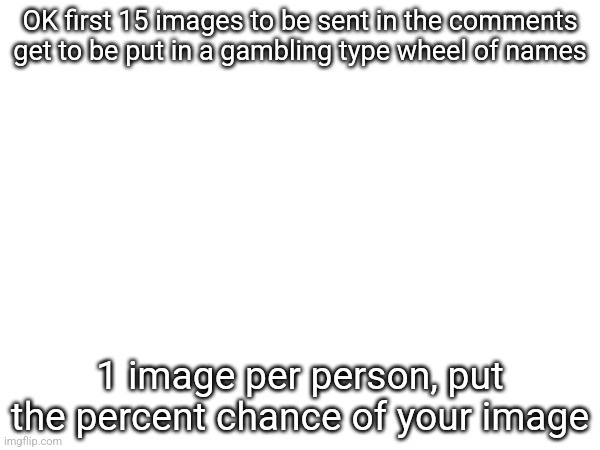 OK first 15 images to be sent in the comments get to be put in a gambling type wheel of names; 1 image per person, put the percent chance of your image | made w/ Imgflip meme maker