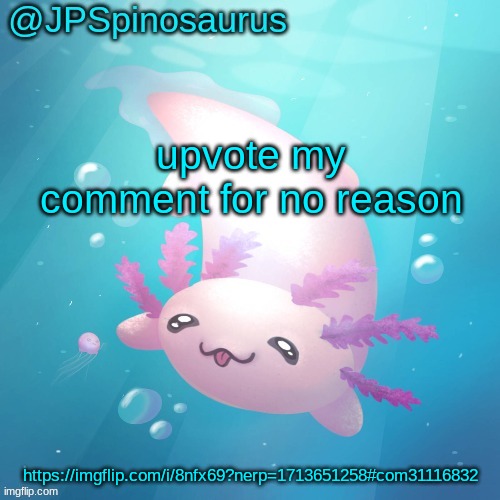 JPSpinosaurus axolotl temp v2 | upvote my comment for no reason; https://imgflip.com/i/8nfx69?nerp=1713651258#com31116832 | image tagged in jpspinosaurus axolotl temp v2 | made w/ Imgflip meme maker