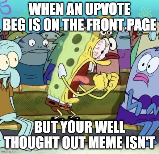 It's happened too often | WHEN AN UPVOTE BEG IS ON THE FRONT PAGE; BUT YOUR WELL THOUGHT OUT MEME ISN'T | image tagged in spongebob yelling | made w/ Imgflip meme maker