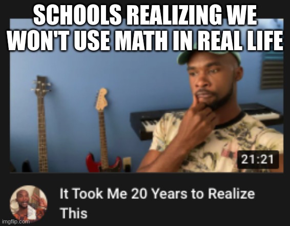 actually more than 20 years | SCHOOLS REALIZING WE WON'T USE MATH IN REAL LIFE | image tagged in it took me 20 years to realize this | made w/ Imgflip meme maker