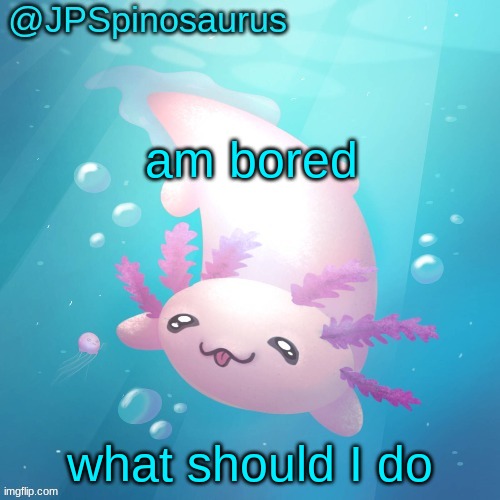 JPSpinosaurus axolotl temp v2 | am bored; what should I do | image tagged in jpspinosaurus axolotl temp v2 | made w/ Imgflip meme maker